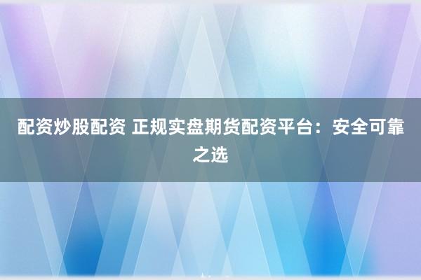 配资炒股配资 正规实盘期货配资平台:安全可靠之选