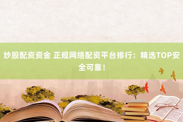 炒股配资资金 正规网络配资平台排行：精选TOP安全可靠！