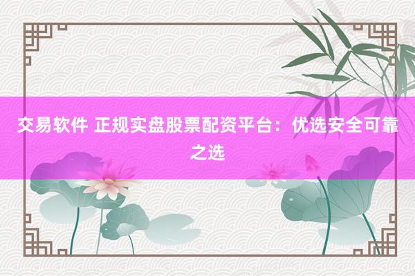 交易软件 正规实盘股票配资平台:优选安全可靠之选