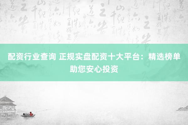 配资行业查询 正规实盘配资十大平台:精选榜单助您安心投资