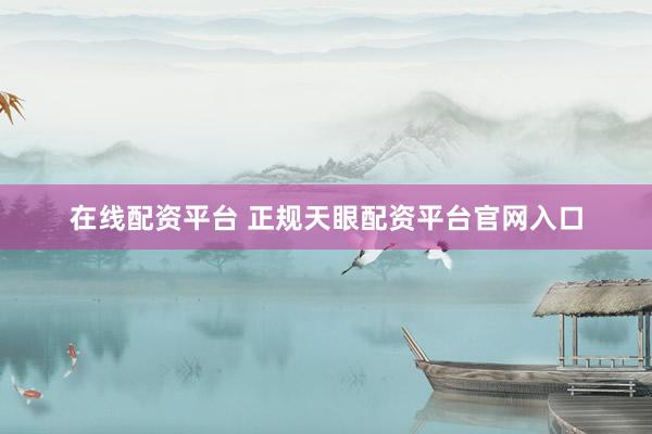 在线配资平台 正规天眼配资平台官网入口