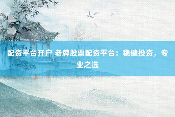 配资平台开户 老牌股票配资平台:稳健投资,专业之选