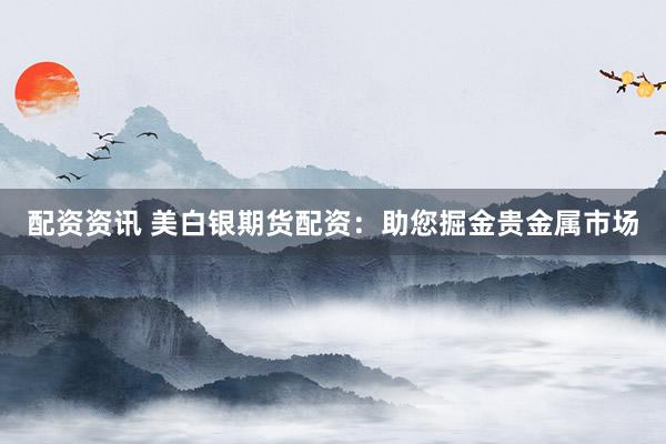 配资资讯 美白银期货配资:助您掘金贵金属市场