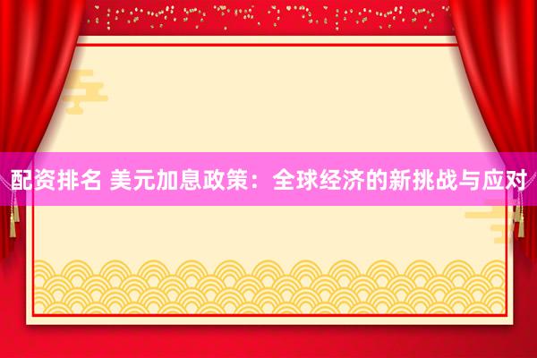配资排名 美元加息政策:全球经济的新挑战与应对