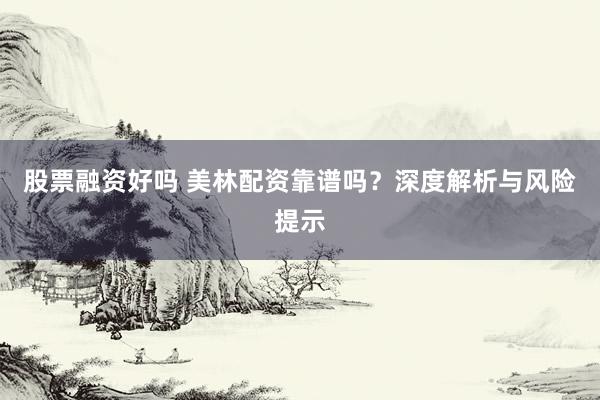 股票融资好吗 美林配资靠谱吗?深度解析与风险提示