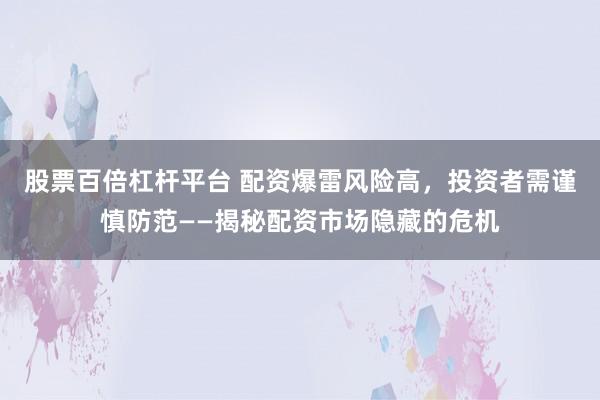 股票百倍杠杆平台 配资爆雷风险高,投资者需谨慎防范——揭秘配资市场隐藏的危机