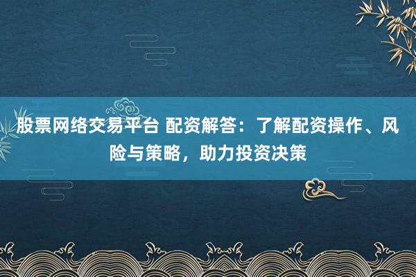 股票网络交易平台 配资解答:了解配资操作、风险与策略,助力投资决策