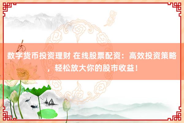 数字货币投资理财 在线股票配资：高效投资策略，轻松放大你的股市收益！