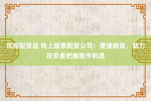 民间配资盘 线上股票配资公司:便捷融资,助力投资者把握股市机遇