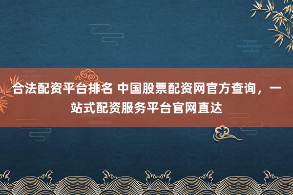 合法配资平台排名 中国股票配资网官方查询，一站式配资服务平台官网直达