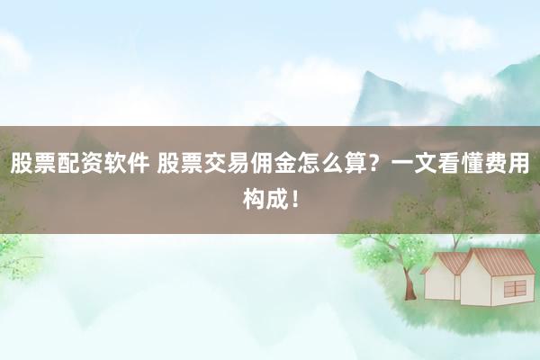 股票配资软件 股票交易佣金怎么算?一文看懂费用构成!