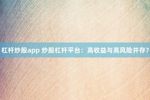 杠杆炒股app 炒股杠杆平台:高收益与高风险并存?