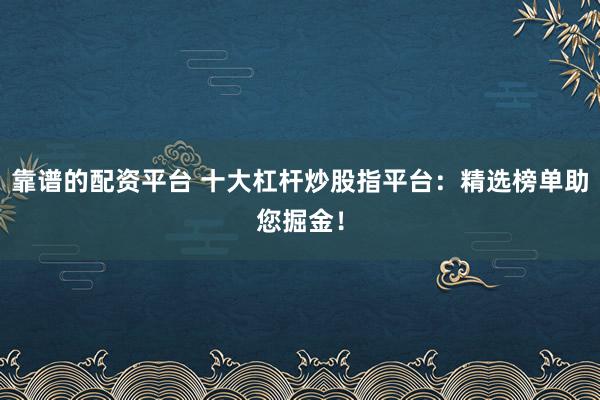 靠谱的配资平台 十大杠杆炒股指平台:精选榜单助您掘金!