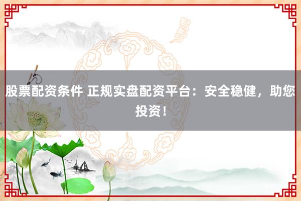 股票配资条件 正规实盘配资平台:安全稳健,助您投资!