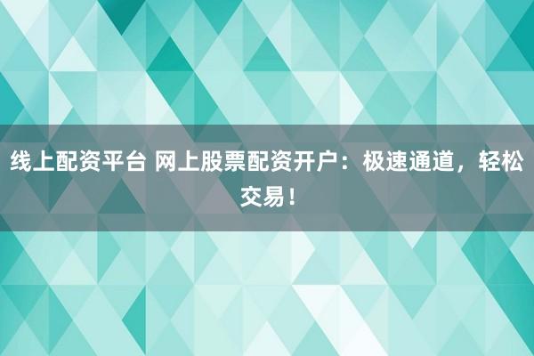 线上配资平台 网上股票配资开户:极速通道,轻松交易!