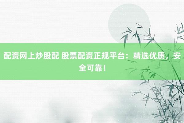 配资网上炒股配 股票配资正规平台:精选优质,安全可靠!