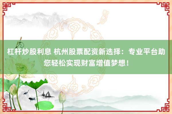 杠杆炒股利息 杭州股票配资新选择:专业平台助您轻松实现财富增值梦想!