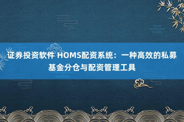 证券投资软件 HOMS配资系统:一种高效的私募基金分仓与配资管理工具