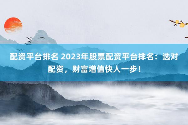 配资平台排名 2023年股票配资平台排名：选对配资，财富增值快人一步！