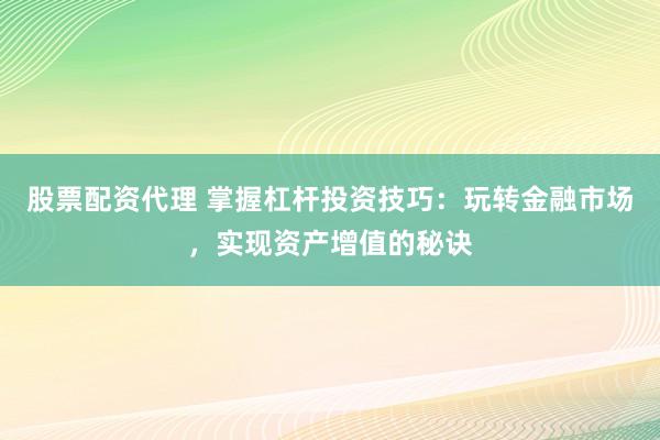 股票配资代理 掌握杠杆投资技巧：玩转金融市场，实现资产增值的秘诀