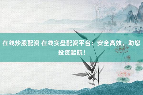 在线炒股配资 在线实盘配资平台:安全高效,助您投资起航!