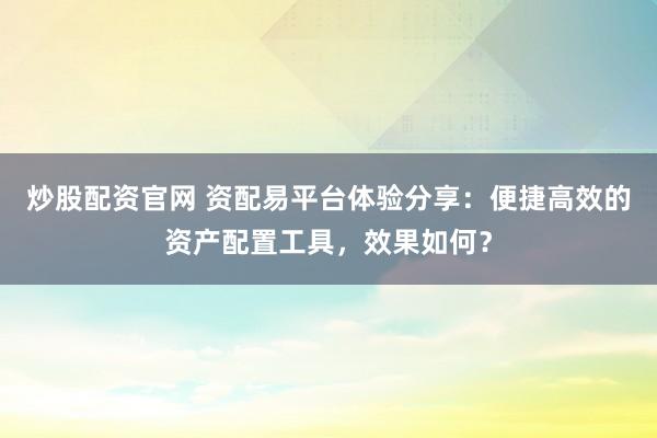 炒股配资官网 资配易平台体验分享:便捷高效的资产配置工具,效果如何?