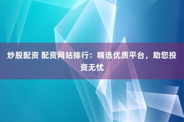 炒股配资 配资网站排行：精选优质平台，助您投资无忧