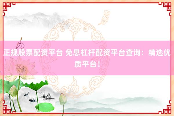 正规股票配资平台 免息杠杆配资平台查询:精选优质平台!