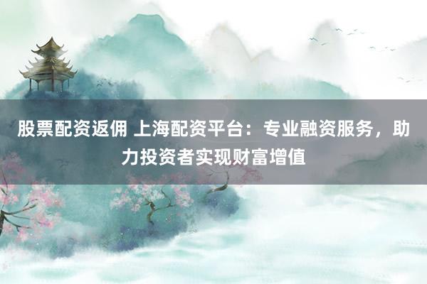股票配资返佣 上海配资平台:专业融资服务,助力投资者实现财富增值