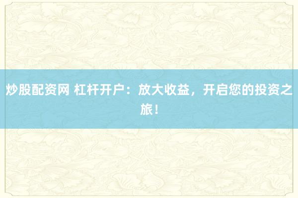 炒股配资网 杠杆开户:放大收益,开启您的投资之旅!