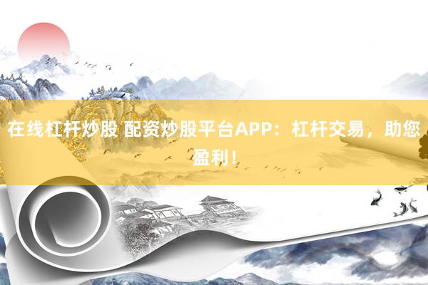 在线杠杆炒股 配资炒股平台APP：杠杆交易，助您盈利！