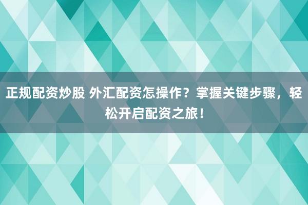 正规配资炒股 外汇配资怎操作？掌握关键步骤，轻松开启配资之旅！