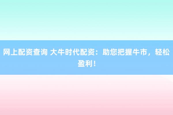网上配资查询 大牛时代配资：助您把握牛市，轻松盈利！
