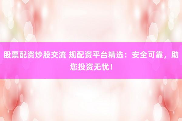 股票配资炒股交流 规配资平台精选:安全可靠,助您投资无忧!