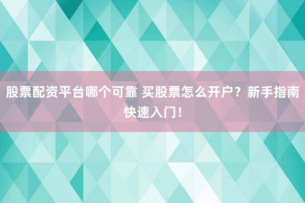 股票配资平台哪个可靠 买股票怎么开户?新手指南快速入门!