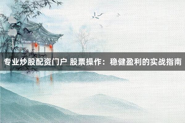 专业炒股配资门户 股票操作:稳健盈利的实战指南