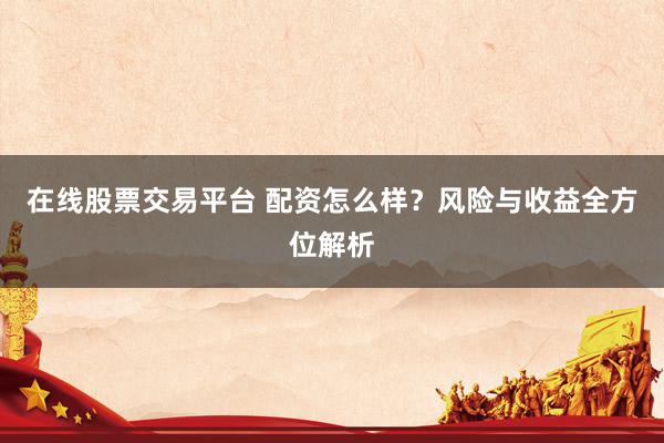 在线股票交易平台 配资怎么样?风险与收益全方位解析