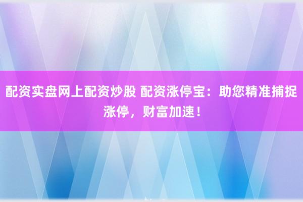 配资实盘网上配资炒股 配资涨停宝:助您精准捕捉涨停,财富加速!