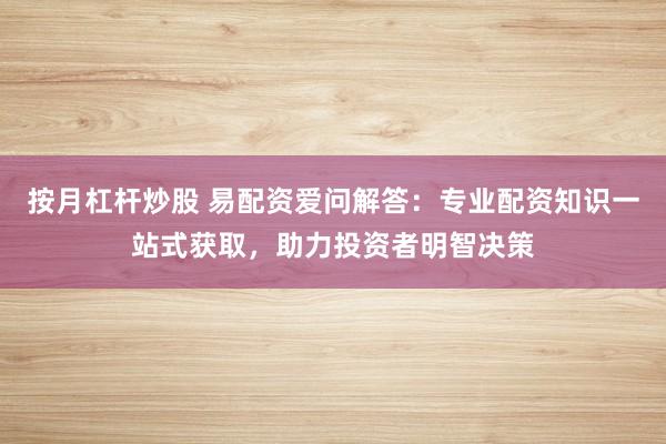 按月杠杆炒股 易配资爱问解答：专业配资知识一站式获取，助力投资者明智决策