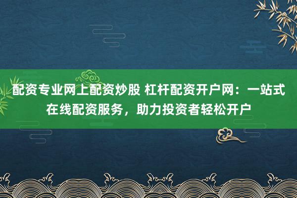 配资专业网上配资炒股 杠杆配资开户网:一站式在线配资服务,助力投资者轻松开户
