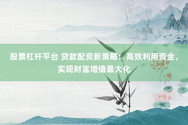 股票杠杆平台 贷款配资新策略：高效利用资金，实现财富增值最大化