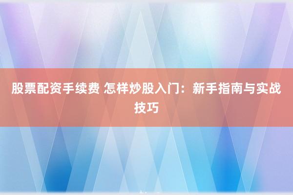 股票配资手续费 怎样炒股入门：新手指南与实战技巧