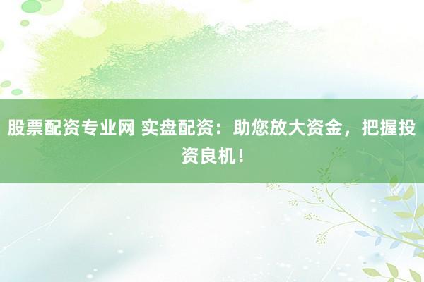 股票配资专业网 实盘配资：助您放大资金，把握投资良机！
