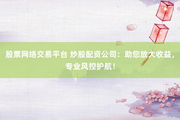 股票网络交易平台 炒股配资公司：助您放大收益，专业风控护航！