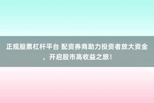 正规股票杠杆平台 配资券商助力投资者放大资金，开启股市高收益之旅！