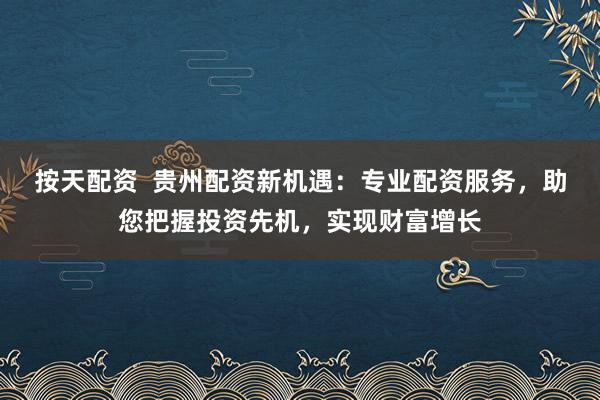 按天配资 贵州配资新机遇:专业配资服务,助您把握投资先机,实现财富增长