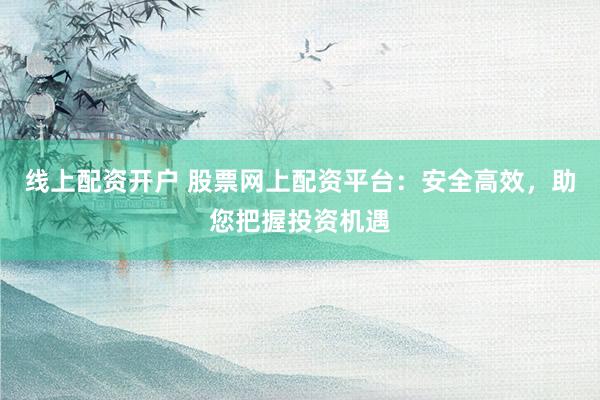 线上配资开户 股票网上配资平台：安全高效，助您把握投资机遇