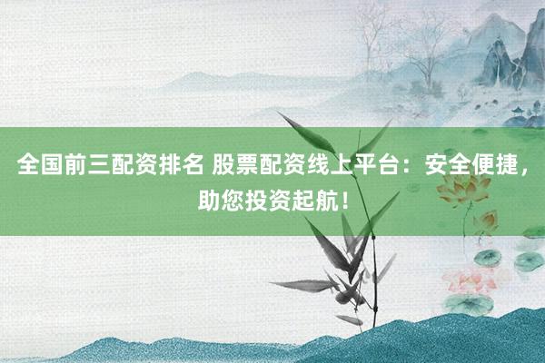 全国前三配资排名 股票配资线上平台:安全便捷,助您投资起航!