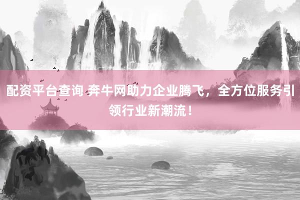 配资平台查询 奔牛网助力企业腾飞,全方位服务引领行业新潮流!