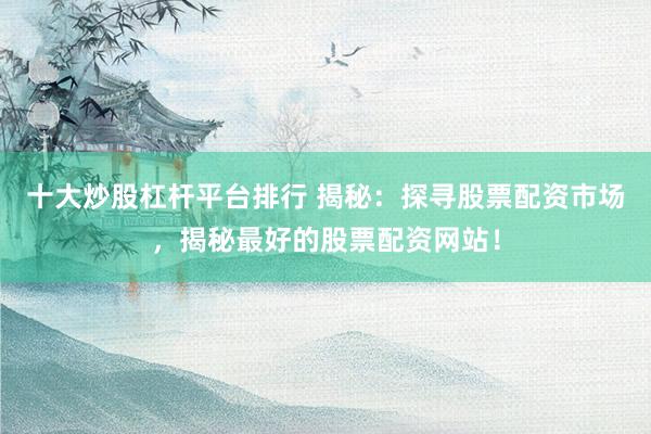 十大炒股杠杆平台排行 揭秘:探寻股票配资市场,揭秘最好的股票配资网站!
